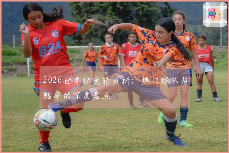 2026世界杯竞猜分析：热门球队与赔率的深度盘点