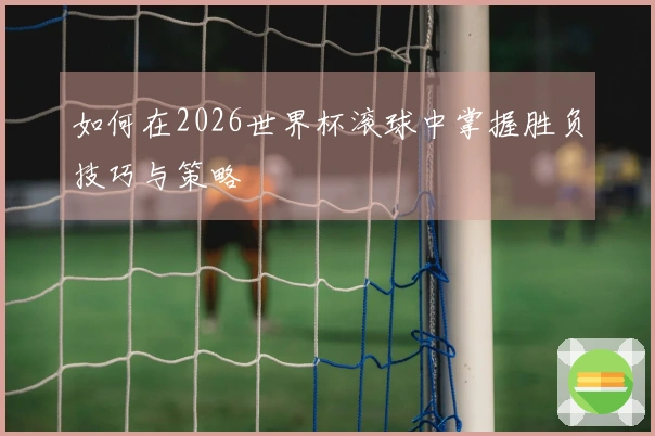 如何在2026世界杯滚球中掌握胜负技巧与策略