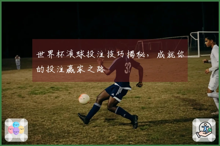 世界杯滚球投注技巧揭秘，成就你的投注赢家之路