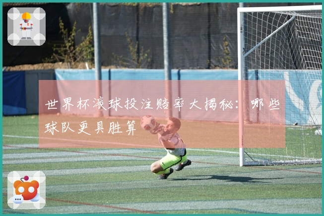 世界杯滚球投注赔率大揭秘：哪些球队更具胜算