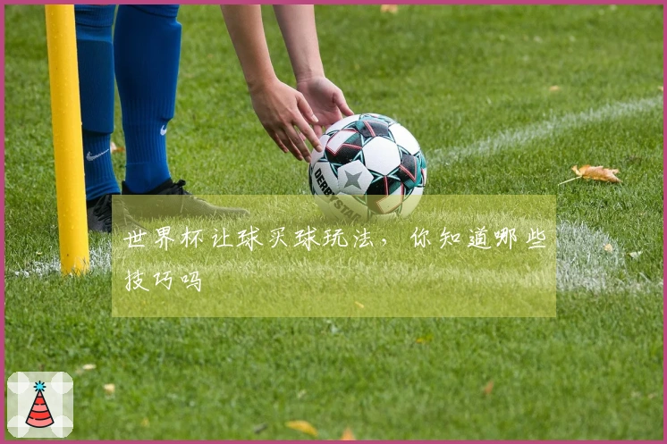 世界杯让球买球玩法，你知道哪些技巧吗