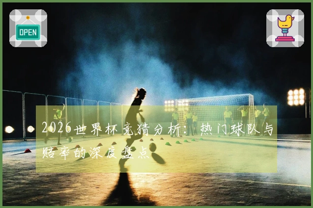 2026世界杯竞猜分析：热门球队与赔率的深度盘点